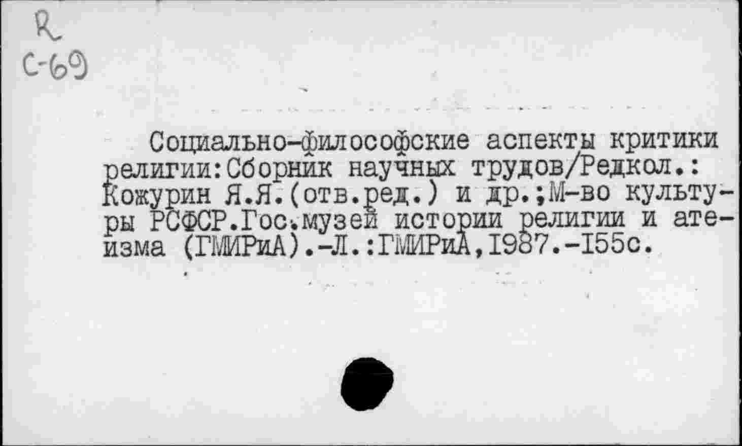 ﻿
Социально-философские аспекты критики религии:Сборник научных трудов/Редкол.: Кожурин Я.Я.(отв.ред.) и др.;М-во культуры РСФСР.Гос-.музеи истории религии и атеизма (ГШРиА). -Л.: ГШРиА, 1987. -155с.